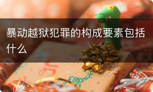 暴动越狱犯罪的构成要素包括什么