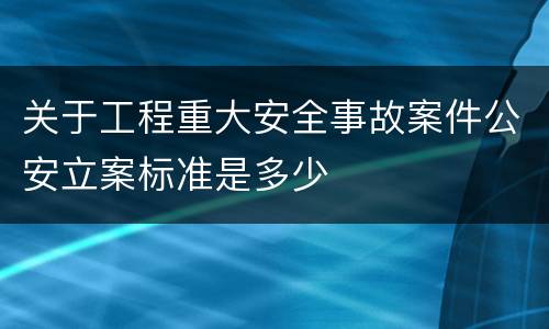 关于工程重大安全事故案件公安立案标准是多少