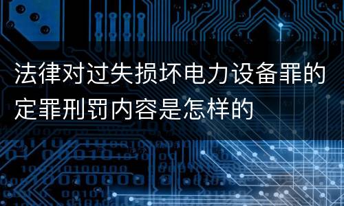 法律对过失损坏电力设备罪的定罪刑罚内容是怎样的