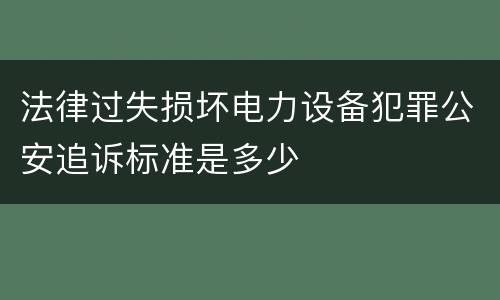 法律过失损坏电力设备犯罪公安追诉标准是多少