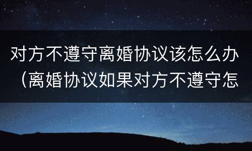 对方不遵守离婚协议该怎么办（离婚协议如果对方不遵守怎么办）