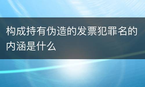构成持有伪造的发票犯罪名的内涵是什么