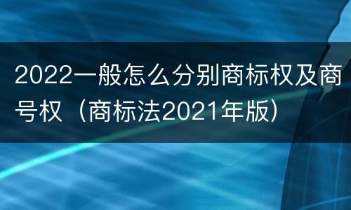 2022一般怎么分别商标权及商号权（商标法2021年版）