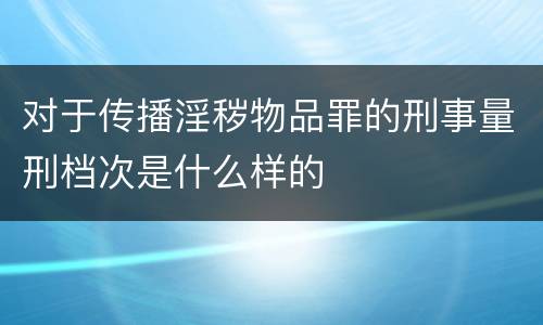 对于传播淫秽物品罪的刑事量刑档次是什么样的