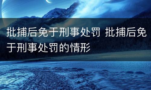 批捕后免于刑事处罚 批捕后免于刑事处罚的情形