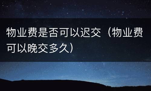 物业费是否可以迟交（物业费可以晚交多久）