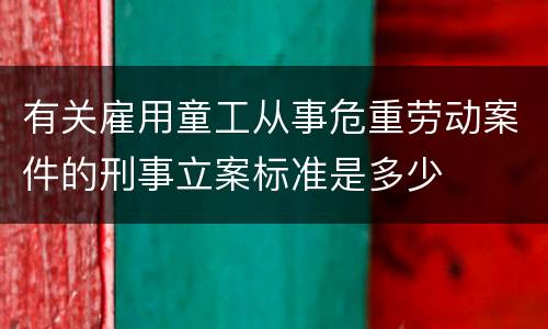 有关雇用童工从事危重劳动案件的刑事立案标准是多少