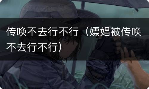 传唤不去行不行（嫖娼被传唤不去行不行）