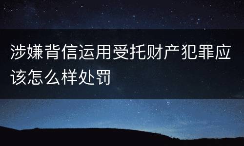 涉嫌背信运用受托财产犯罪应该怎么样处罚