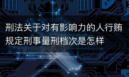 刑法关于对有影响力的人行贿规定刑事量刑档次是怎样
