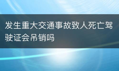 发生重大交通事故致人死亡驾驶证会吊销吗
