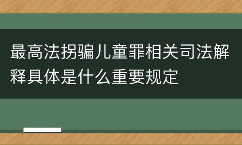 最高法拐骗儿童罪相关司法解释具体是什么重要规定