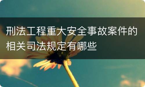 刑法工程重大安全事故案件的相关司法规定有哪些