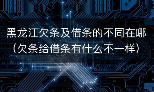 黑龙江欠条及借条的不同在哪（欠条给借条有什么不一样）