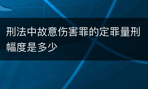 刑法中故意伤害罪的定罪量刑幅度是多少