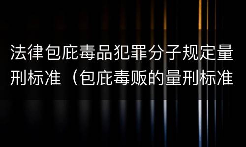 法律包庇毒品犯罪分子规定量刑标准（包庇毒贩的量刑标准）