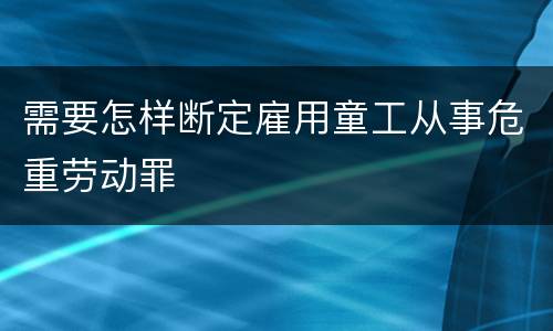 需要怎样断定雇用童工从事危重劳动罪