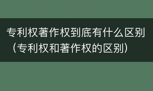 专利权著作权到底有什么区别（专利权和著作权的区别）