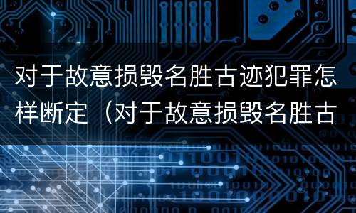 对于故意损毁名胜古迹犯罪怎样断定（对于故意损毁名胜古迹犯罪怎样断定责任）