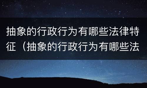 抽象的行政行为有哪些法律特征（抽象的行政行为有哪些法律特征呢）