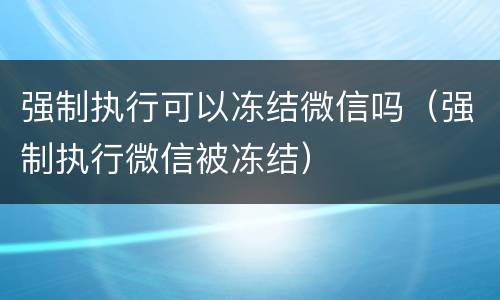 强制执行可以冻结微信吗（强制执行微信被冻结）