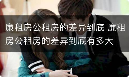 廉租房公租房的差异到底 廉租房公租房的差异到底有多大