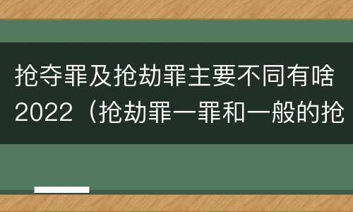 抢夺罪及抢劫罪主要不同有啥2022（抢劫罪一罪和一般的抢劫罪）
