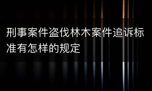 刑事案件盗伐林木案件追诉标准有怎样的规定
