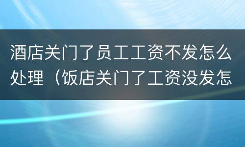 酒店关门了员工工资不发怎么处理（饭店关门了工资没发怎么办）