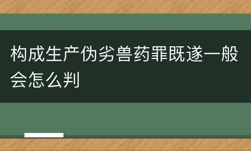 构成生产伪劣兽药罪既遂一般会怎么判