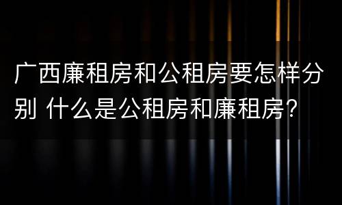 广西廉租房和公租房要怎样分别 什么是公租房和廉租房?