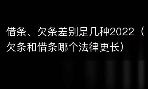 借条、欠条差别是几种2022（欠条和借条哪个法律更长）