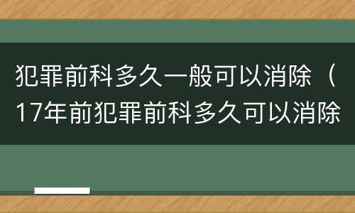 犯罪前科多久一般可以消除（17年前犯罪前科多久可以消除）