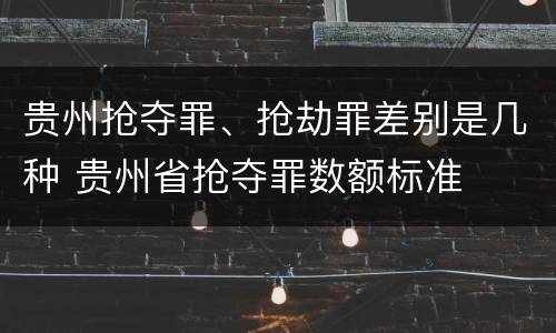 贵州抢夺罪、抢劫罪差别是几种 贵州省抢夺罪数额标准