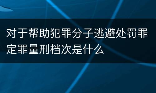 对于帮助犯罪分子逃避处罚罪定罪量刑档次是什么