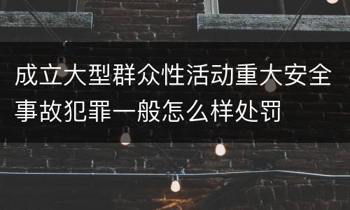 成立大型群众性活动重大安全事故犯罪一般怎么样处罚