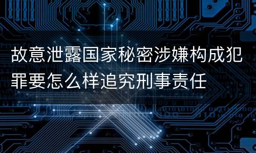 故意泄露国家秘密涉嫌构成犯罪要怎么样追究刑事责任