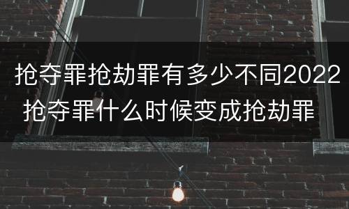 抢夺罪抢劫罪有多少不同2022 抢夺罪什么时候变成抢劫罪