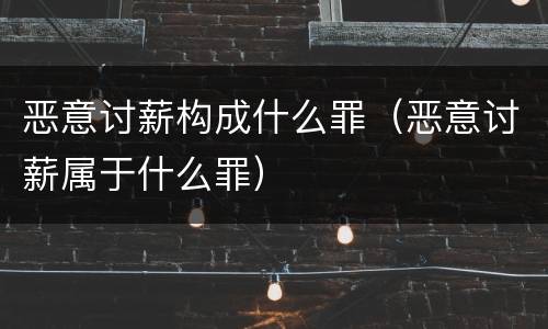 恶意讨薪构成什么罪(恶意讨薪属于什么罪)