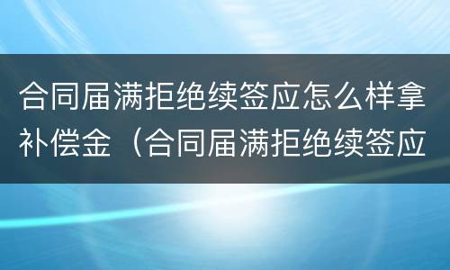 合同届满拒绝续签应怎么样拿补偿金（合同届满拒绝续签应怎么样拿补偿金呢）