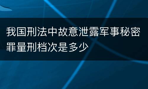 我国刑法中故意泄露军事秘密罪量刑档次是多少