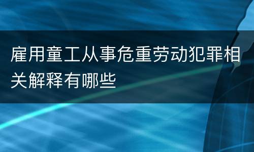雇用童工从事危重劳动犯罪相关解释有哪些