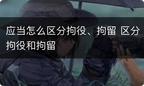 应当怎么区分拘役、拘留 区分拘役和拘留