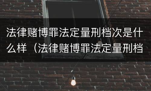 法律赌博罪法定量刑档次是什么样（法律赌博罪法定量刑档次是什么样子的）