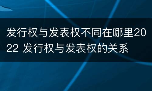 发行权与发表权不同在哪里2022 发行权与发表权的关系