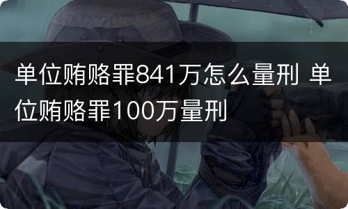 单位贿赂罪841万怎么量刑 单位贿赂罪100万量刑