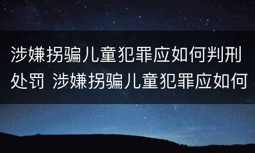 涉嫌拐骗儿童犯罪应如何判刑处罚 涉嫌拐骗儿童犯罪应如何判刑处罚多少钱
