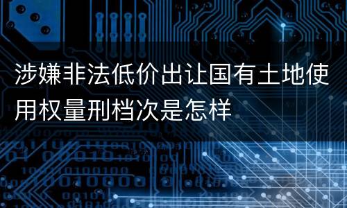 涉嫌非法低价出让国有土地使用权量刑档次是怎样