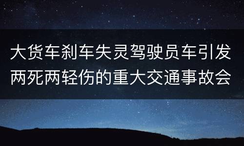 大货车刹车失灵驾驶员车引发两死两轻伤的重大交通事故会判几年刑