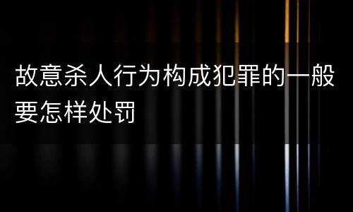 故意杀人行为构成犯罪的一般要怎样处罚